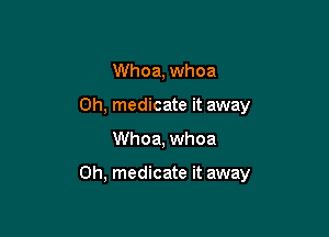 Whoa, whoa
0h, medicate it away

Whoa, whoa

0h, medicate it away