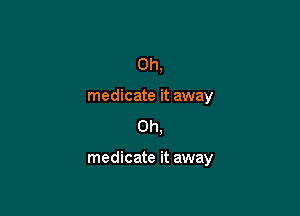 0h,
medicate it away
Oh,

medicate it away