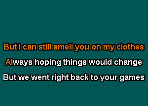 But I can still smell you on my clothes
Always hoping things would change

But we went right back to your games