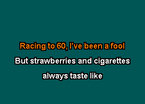 Racing to 60, I've been a fool

But strawberries and cigarettes

always taste like