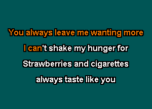 You always leave me wanting more

I can't shake my hunger for

Strawberries and cigarettes

always taste like you