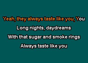 Yeah, they always taste like you, You

Long nights, daydreams

With that sugar and smoke rings

Always taste like you