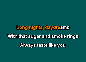 Long nights, daydreams

With that sugar and smoke rings

Always taste like you