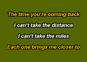 The time you7e coming back
loan? take the distance
I can? take the miles

Each one brings me closer to