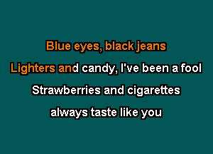 Blue eyes, blackjeans

Lighters and candy, I've been a fool

Strawberries and cigarettes

always taste like you