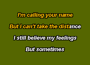 I'm caning your name

But I can't take the distance

Istm believe my feelings

But sometimes