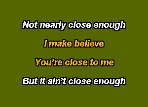 Not neariy close enough
Imake believe

You're close to me

But it aim! close enough