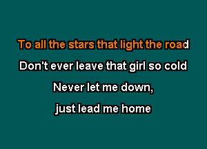 To all the stars that light the road

Don't ever leave that girl so cold
Never let me down,

just lead me home