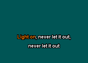 Light on, never let it out,

never let it out