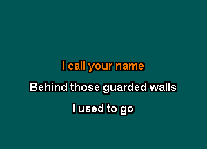 I call your name

Behind those guarded walls

I used to go