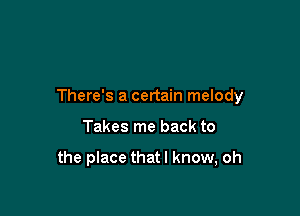 There's a certain melody

Takes me back to

the place thatl know, oh