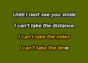 Until I next see you smile

Joan? take the distance
I can't take the miles

I can't take the time