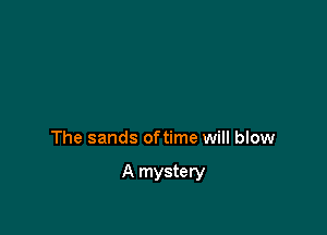 The sands oftime will blow

A mystery