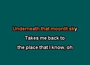 Underneath that moonlit sky

Takes me back to

the place thatl know, oh