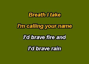 Breath I take

I'm calling your name

Pd brave fire and

Pd brave rain