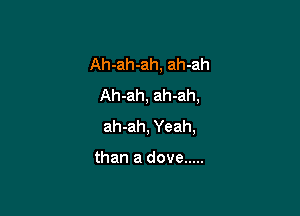Ah-ah-ah, ah-ah
Ah-ah, ah-ah,

ah-ah, Yeah,

than a dove .....