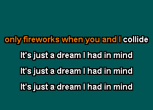 only fireworks when you and I collide
It's just a dream I had in mind
It's just a dream I had in mind

It's just a dream I had in mind