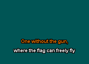 One without the gun,

where the flag can freely fly