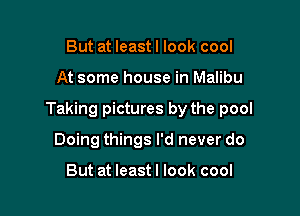 But at least I look cool

At some house in Malibu

Taking pictures by the pool

Doing things I'd never do

But at leastl look cool