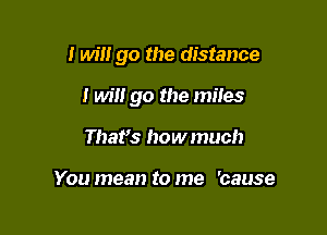 I will go the distance

I will go the miles

Thafs how much

You mean to me 'cause