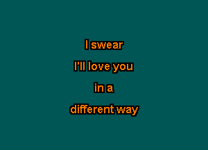 I swear
I'll love you

ina

different way