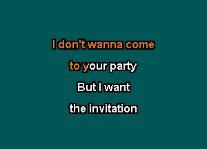 I don't wanna come

to your party

But I want

the invitation