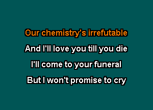 Our chemistry's irrefutable
And I'll love you till you die

I'll come to your funeral

But I won't promise to cry