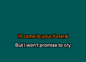 I'll come to your funeral

But I won't promise to cry