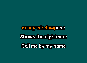 on my windowpane

Shows the nightmare

Call me by my name