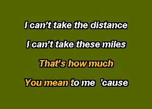 Ican't take the distance
I can't take these miles

Thafs how much

You mean to me 'cause