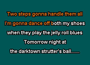 Two steps gonna handle them all
I'm gonna dance off both my shoes
when they play the jelly roll blues
Tomorrow night at

the darktown strutter's ball .......