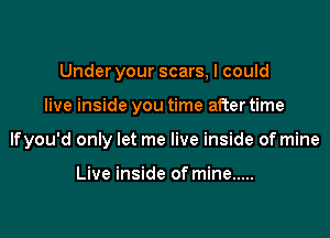 Under your scars, I could

live inside you time after time

lfyou'd only let me live inside of mine

Live inside of mine .....