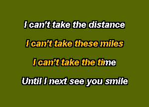 Ican't take the distance
I can't take these mites

Ican't take the time

Until I next see you smile