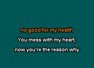 no good for my health

You mess with my heart,

now you're the reason why