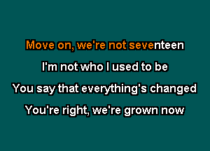Move on, we're not seventeen

I'm not who I used to be

You say that everything's changed

You're right. we're grown now