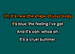 Oh, it's new, the shape ofyour body

It's blue, the feeling I've got
And it's ooh, whoa oh

It's a cruel summer