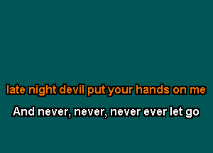late night devil put your hands on me

And never, never, never ever let go