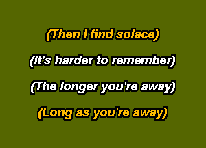 (T hen I find solace)

(It's harder to remember)

(T he longer you 're away)

(Long as you're away)