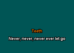 Teeth

Never, never. never ever let go