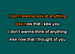 I don't wanna look at anything

else now that I saw you

I don't wanna think of anything

else now that I thought of you