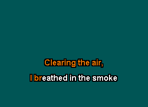 Clearing the air,

lbreathed in the smoke