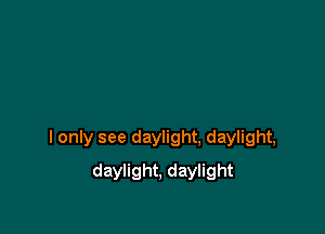 I only see daylight, daylight,

daylight, daylight