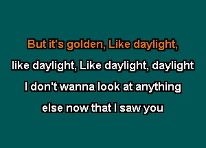 But it's golden, Like daylight,
like daylight, Like daylight, daylight
I don't wanna look at anything

else now that I saw you
