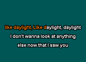 like daylight, Like daylight, daylight

I don't wanna look at anything

else nowthatl saw you