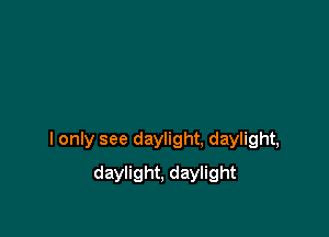 I only see daylight, daylight,

daylight, daylight