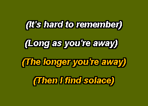 (It's hard to remember)

(Long as you're away)

(T he longer you 're away)

(T hen I find solace)