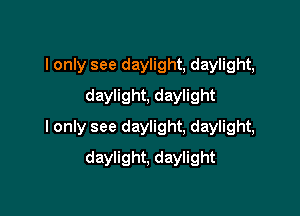 I only see daylight, daylight,
daylight, daylight

I only see daylight, daylight,

daylight, daylight