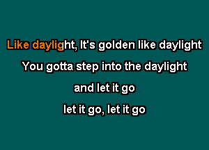 Like daylight, It's golden like daylight
You gotta step into the daylight
and let it go

let it go, let it go
