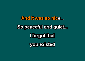 And it was so nice...

80 peaceful and quiet...

I forgot that

you existed