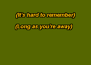 (It's hard to remember)

(Long as you're away)